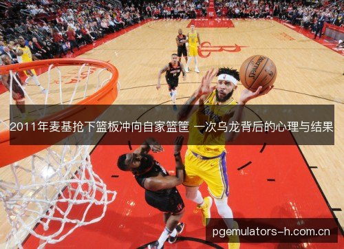 2011年麦基抢下篮板冲向自家篮筐 一次乌龙背后的心理与结果